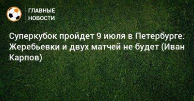 Иван Карпов - Суперкубок пройдет 9 июля в Петербурге. Жеребьевки и двух матчей не будет (Иван Карпов) - bombardir.ru - Россия - Санкт-Петербург