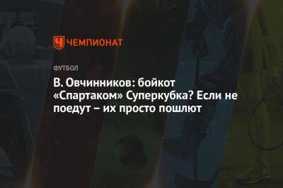 В. Овчинников: бойкот «Спартаком» Суперкубка? Если не поедут — их просто пошлют - championat.com - Москва - Россия - Санкт-Петербург - Сочи - Нижний Новгород - Ростов-На-Дону