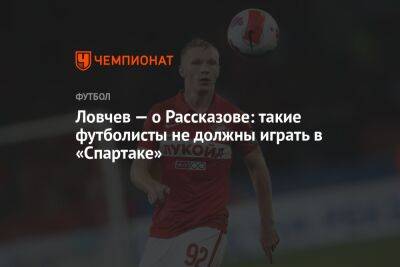 Евгений Ловчев - Николай Рассказов - Илья Никульников - Ловчев — о Рассказове: такие футболисты не должны играть в «Спартаке» - championat.com - Москва - Россия