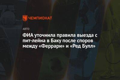 ФИА уточнила правила выезда с пит-лейна в Баку после споров между «Феррари» и «Ред Булл» - championat.com - Монако - Азербайджан - Княжество Монако