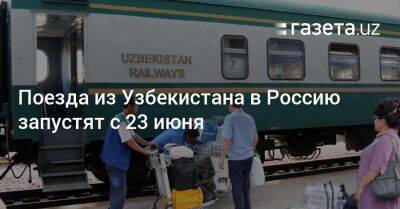 Поезда из Узбекистана в Россию запустят с 23 июня - gazeta.uz - Россия - Узбекистан