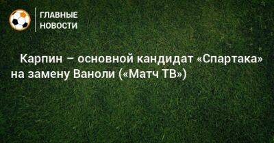 Валерий Карпин - Иван Карпов - Паоло Ваноль - ⚡️ Карпин – основной кандидат «Спартака» на замену Ваноли («Матч ТВ») - bombardir.ru - Москва