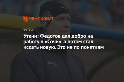 Владимир Федотов - Василий Уткин - Уткин: Федотов дал добро на работу в «Сочи», а потом стал искать новую. Это не по понятиям - championat.com - Россия - Сочи