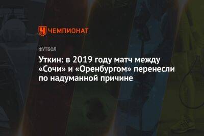 Владимир Федотов - Василий Уткин - Уткин: в 2019 году матч между «Сочи» и «Оренбургом» перенесли по надуманной причине - championat.com - Россия - Сочи - Оренбург