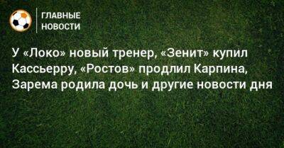 Иван Карпов - У «Локо» новый тренер, «Зенит» купил Кассьерру, «Ростов» продлил Карпина, Зарема родила дочь и другие новости дня - bombardir.ru - Россия - Краснодар