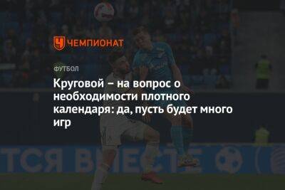 Круговой – на вопрос о необходимости плотного календаря: да, пусть будет много игр - championat.com - Россия - Санкт-Петербург - Уфа - Катар