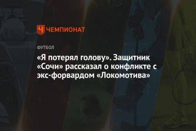 «Я потерял голову». Защитник «Сочи» рассказал о конфликте с экс-форвардом «Локомотива» - championat.com - Россия - Сочи