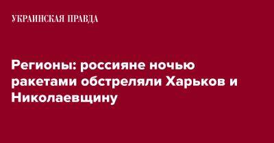 Регионы: россияне ночью ракетами обстреляли Харьков и Николаевщину - pravda.com.ua - Запорожская обл. - Ивано-Франковская обл. - Николаевская обл. - Харьков - Кировоградская обл. - Хмельницкая обл. - Винницкая обл. - Тернопольская обл. - Черкасская обл. - Черновицкая обл. - Житомирская обл. - Львовская обл. - Полтавская обл.