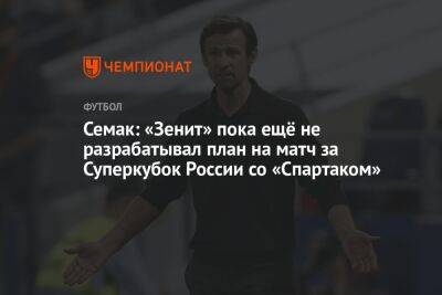 Сергей Семак - Гильермо Абаскаль - Семак: «Зенит» пока ещё не разрабатывал план на матч за Суперкубок России со «Спартаком» - championat.com - Москва - Россия - Санкт-Петербург