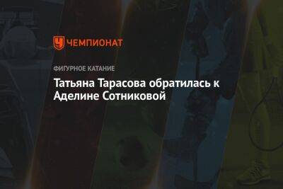 Татьяна Тарасова - Аделина Сотникова - Татьяна Тарасова обратилась к Аделине Сотниковой - championat.com - Россия