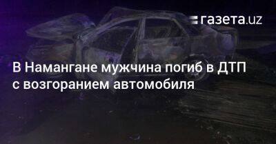 В Намангане мужчина погиб в ДТП с возгоранием автомобиля - gazeta.uz - Узбекистан