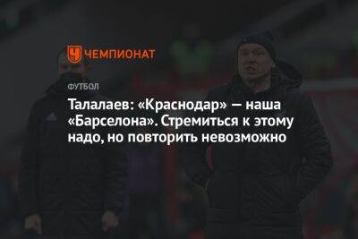 Андрей Талалаев - Талалаев: «Краснодар» — наша «Барселона». Стремиться к этому надо, но повторить невозможно - championat.com - Краснодар