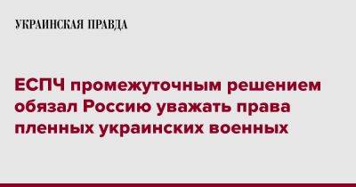 ЕСПЧ промежуточным решением обязал Россию уважать права пленных украинских военных - pravda.com.ua - Россия