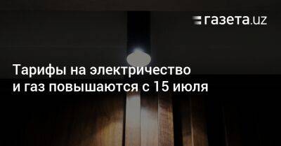 Тарифы на электричество и газ повышаются с 15 июля - gazeta.uz - Узбекистан