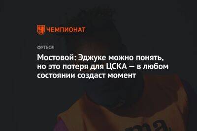 Владимир Федотов - Александр Мостовой - Егор Кабак - Мостовой: Эджуке можно понять, но это потеря для ЦСКА — в любом состоянии создаст момент - championat.com - Россия