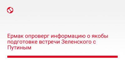 Владимир Зеленский - Владимир Путин - Андрей Ермак - Ермак опроверг информацию о якобы подготовке встречи Зеленского с Путиным - liga.net - Россия - Украина - Турция