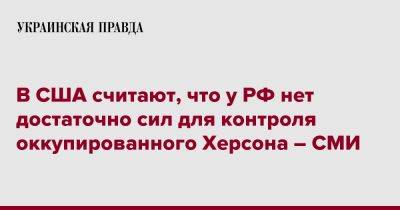 В США считают, что у РФ нет достаточно сил для контроля оккупированного Херсона – СМИ - pravda.com.ua - Россия - США - Херсон - Херсонская обл.