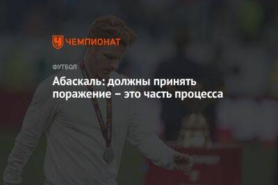 Иван Сергеев - Гильермо Абаскаль - Абаскаль: должны принять поражение – это часть процесса - championat.com - Москва - Россия