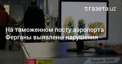 На таможенном посту аэропорта Ферганы выявлены нарушения - gazeta.uz - Москва - Узбекистан