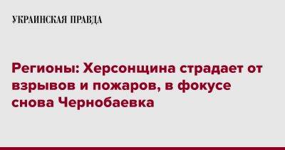 Регионы: Херсонщина страдает от взрывов и пожаров, в фокусе снова Чернобаевка - pravda.com.ua - Украина - Херсонская обл.