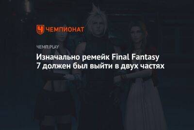 Изначально ремейк Final Fantasy 7 должен был выйти в двух частях - championat.com - Реюньон
