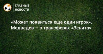 Александр Медведев - «Может появиться еще один игрок». Медведев – о трансферах «Зенита» - bombardir.ru - Россия - Китай - Бразилия - Индия - Юар