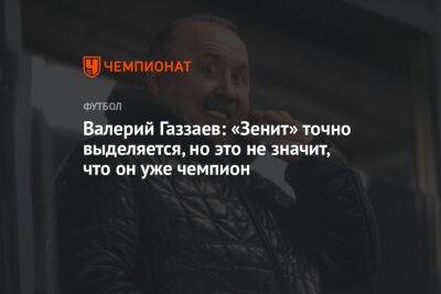 Валерий Газзаев - Валерий Газзаев: «Зенит» точно выделяется, но это не значит, что он уже чемпион - championat.com