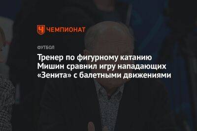 Алексей Мишин - Тренер по фигурному катанию Мишин сравнил игру нападающих «Зенита» с балетными движениями - championat.com - Россия