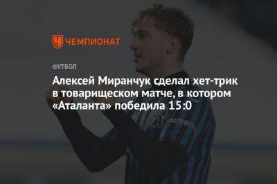 Алексей Миранчук - Руслан Малиновский - Алексей Миранчук сделал хет-трик в товарищеском матче, в котором «Аталанта» победила 15:0 - championat.com - Россия - Украина