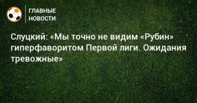 Леонид Слуцкий - Слуцкий: «Мы точно не видим «Рубин» гиперфаворитом Первой лиги. Ожидания тревожные» - bombardir.ru