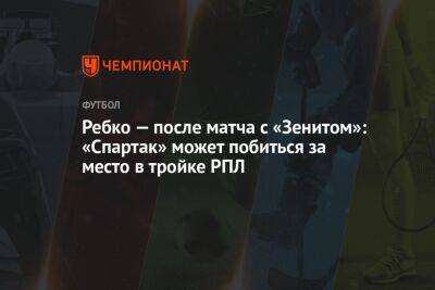 Ребко — после матча с «Зенитом»: «Спартак» может побиться за место в тройке РПЛ - championat.com - Москва - Россия - Санкт-Петербург