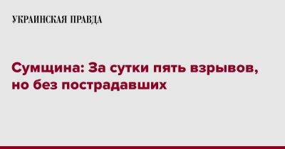 Дмитрий Живицкий - Сумщина: За сутки пять взрывов, но без пострадавших - pravda.com.ua - Сумская обл.