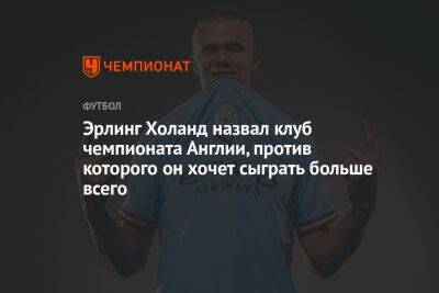 Эрлинг Холанд - Эрлинг Холанд назвал клуб чемпионата Англии, против которого он хочет сыграть больше всего - championat.com - Норвегия - Англия - Италия - Швеция