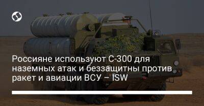 Россияне используют С-300 для наземных атак и беззащитны против ракет и авиации ВСУ – ISW - liga.net - Россия - Украина - Николаевская обл. - Херсонская обл.