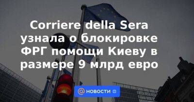 Владимир Зеленский - Кристиан Линднер - Роберт Хабек - Corriere della Sera узнала о блокировке ФРГ помощи Киеву в размере 9 млрд евро - smartmoney.one - Россия - Украина - Киев - Германия - Берлин - Канада - Брюссель - Киев