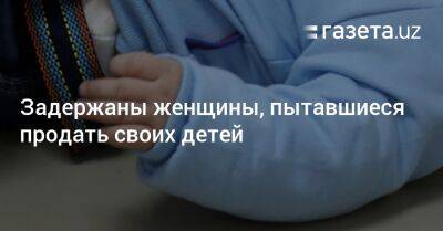 Задержаны женщины, пытавшиеся продать своих детей - gazeta.uz - Узбекистан - Ташкент - Сырдарьинская обл.