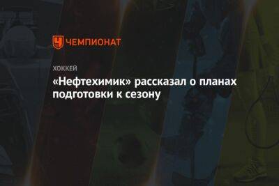 Олег Леонтьев - «Нефтехимик» рассказал о планах подготовки к сезону - championat.com - Казахстан - Уфа - Казань - Нижнекамск
