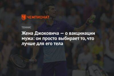 Джокович Новак - Жена Джоковича — о вакцинации мужа: он просто выбирает то, что лучше для его тела - championat.com - США