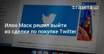 Илон Маск - Илон Маск решил выйти из сделки по покупке Twitter - gazeta.uz - Узбекистан - Twitter