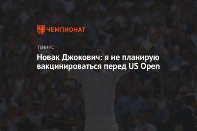 Джокович Новак - Рафаэль Надаль - Ника Кирьоса - Новак Джокович: я не планирую вакцинироваться перед US Open - championat.com - США - Австралия - Сербия