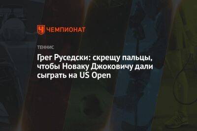 Новак Джокович - Ника Кирьоса - Грег Руседски: скрещу пальцы, чтобы Новаку Джоковичу дали сыграть на US Open - championat.com - США - Англия