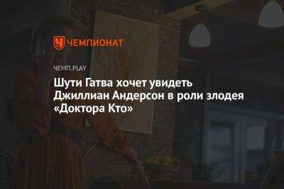 Шути Гатва хочет увидеть Джиллиан Андерсон в роли злодея «Доктора Кто» - championat.com