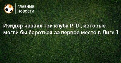 Изидор Вильсон - Изидор назвал три клуба РПЛ, которые могли бы бороться за первое место в Лиге 1 - bombardir.ru - Россия - Франция