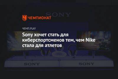 Sony хочет стать для киберспортсменов тем, чем Nike стала для атлетов - championat.com