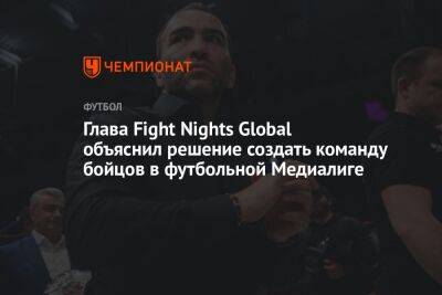 Камил Гаджиев - Микеле Антонов - Глава Fight Nights Global объяснил решение создать команду бойцов в футбольной Медиалиге - championat.com