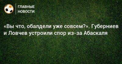 Евгений Ловчев - Гильермо Абаскаль - «Вы что, обалдели уже совсем?». Губерниев и Ловчев устроили спор из-за Абаскаля - bombardir.ru