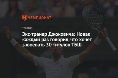 Ника Кирьоса - Экс-тренер Джоковича: Новак каждый раз говорил, что хочет завоевать 30 титулов ТБШ - championat.com - Австралия