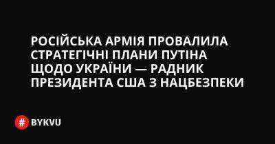 Російська армія провалила стратегічні плани Путіна щодо України — Радник президента США з нацбезпеки - bykvu.com - США - Украина - місто Київ - Росія - місто Харків - місто Одеса