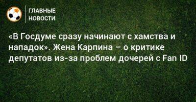 «В Госдуме сразу начинают с хамства и нападок». Жена Карпина – о критике депутатов из-за проблем дочерей с Fan ID - bombardir.ru - Россия