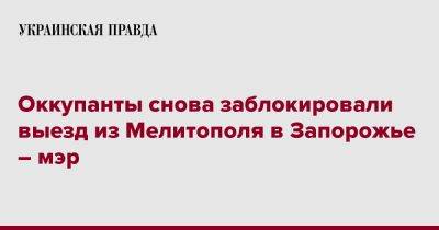 Иван Федоров - Оккупанты снова заблокировали выезд из Мелитополя в Запорожье – мэр - pravda.com.ua - Запорожье - Мелитополь